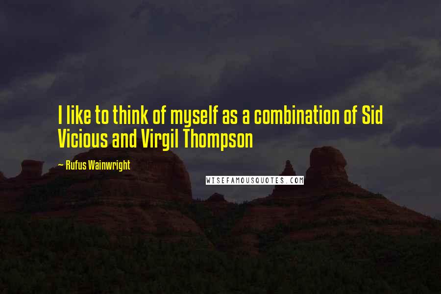 Rufus Wainwright Quotes: I like to think of myself as a combination of Sid Vicious and Virgil Thompson