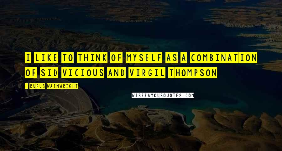 Rufus Wainwright Quotes: I like to think of myself as a combination of Sid Vicious and Virgil Thompson