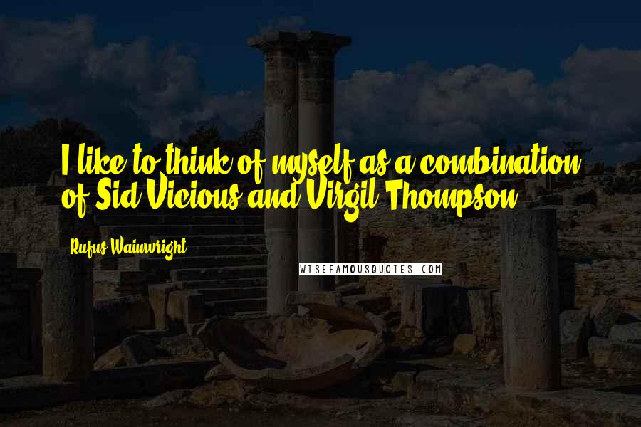 Rufus Wainwright Quotes: I like to think of myself as a combination of Sid Vicious and Virgil Thompson