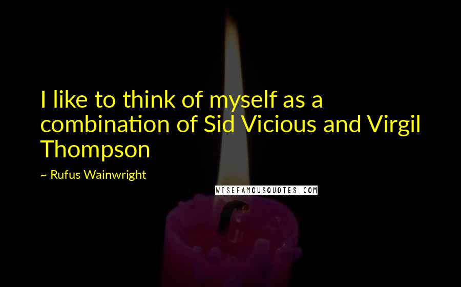 Rufus Wainwright Quotes: I like to think of myself as a combination of Sid Vicious and Virgil Thompson