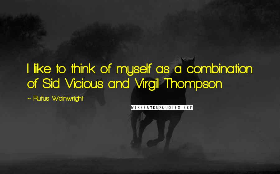 Rufus Wainwright Quotes: I like to think of myself as a combination of Sid Vicious and Virgil Thompson