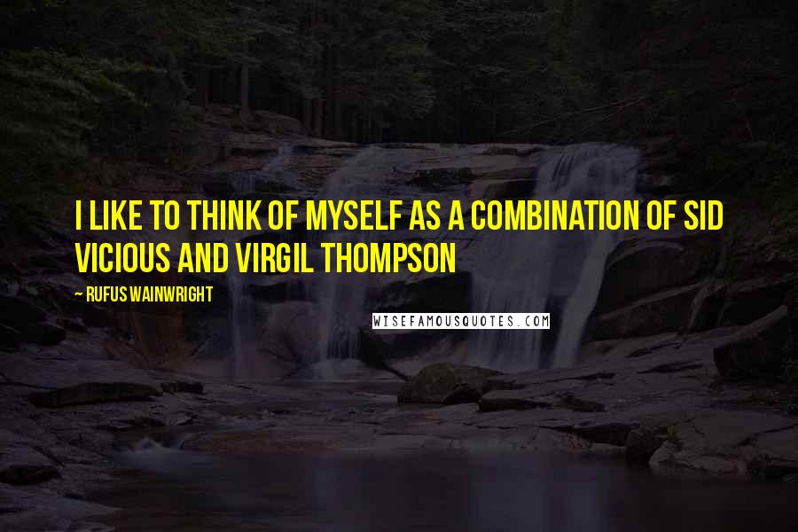 Rufus Wainwright Quotes: I like to think of myself as a combination of Sid Vicious and Virgil Thompson