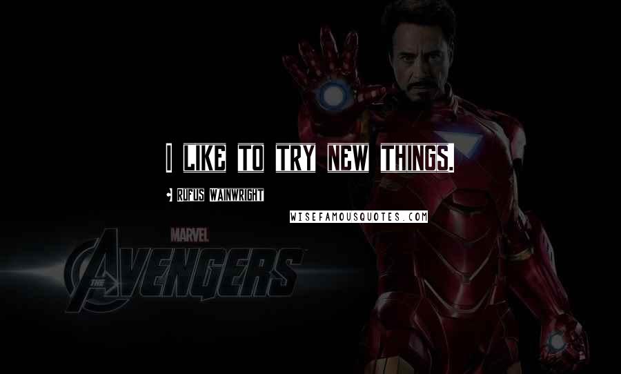Rufus Wainwright Quotes: I like to try new things.