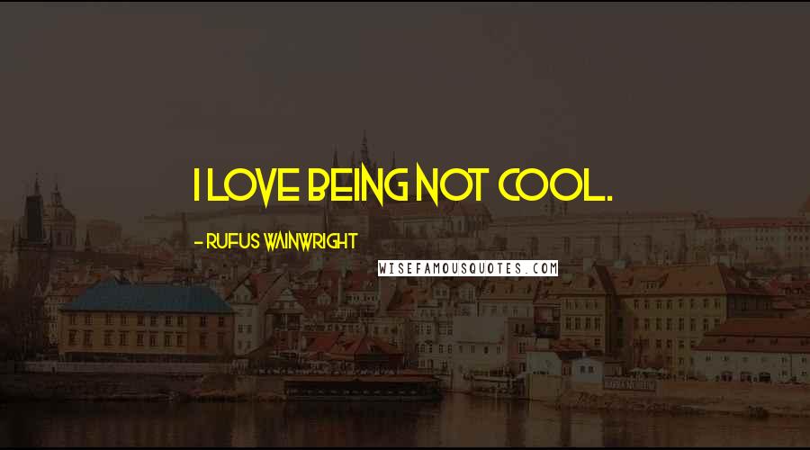 Rufus Wainwright Quotes: I love being not cool.