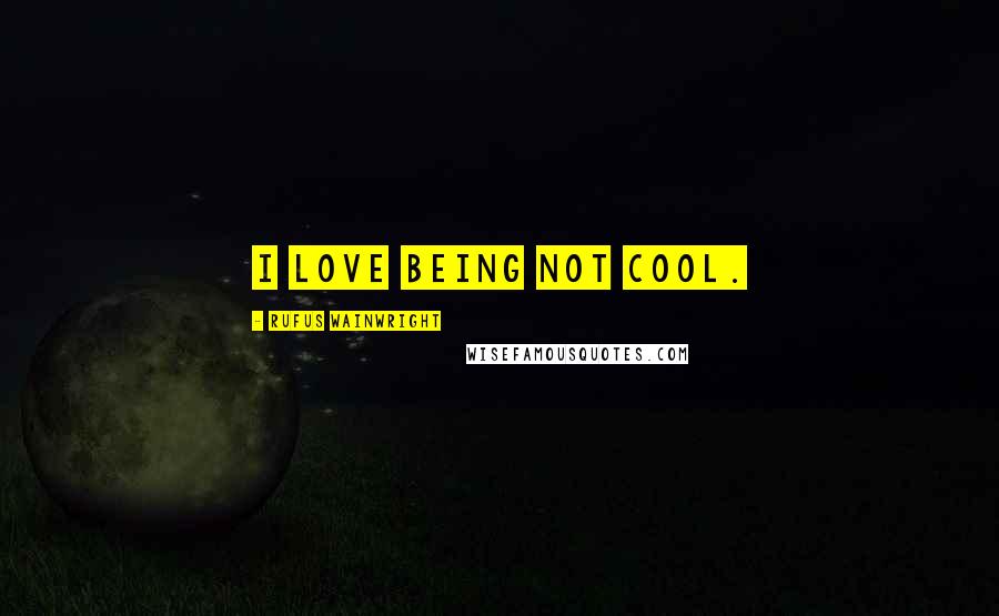Rufus Wainwright Quotes: I love being not cool.