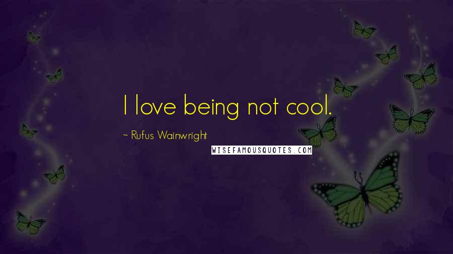 Rufus Wainwright Quotes: I love being not cool.