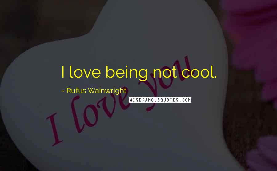 Rufus Wainwright Quotes: I love being not cool.