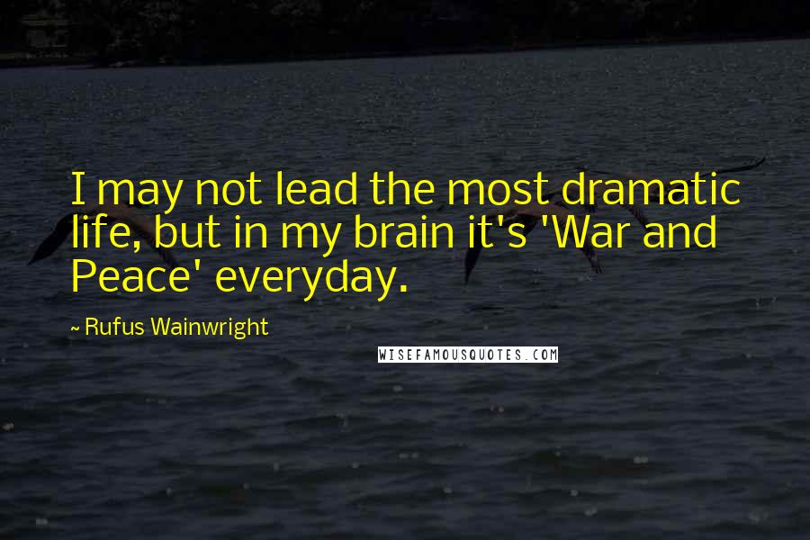 Rufus Wainwright Quotes: I may not lead the most dramatic life, but in my brain it's 'War and Peace' everyday.