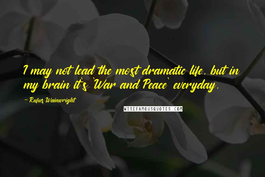 Rufus Wainwright Quotes: I may not lead the most dramatic life, but in my brain it's 'War and Peace' everyday.