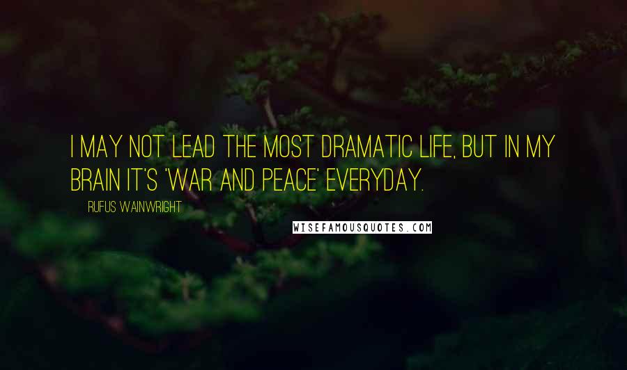 Rufus Wainwright Quotes: I may not lead the most dramatic life, but in my brain it's 'War and Peace' everyday.