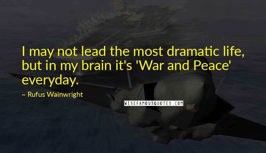 Rufus Wainwright Quotes: I may not lead the most dramatic life, but in my brain it's 'War and Peace' everyday.