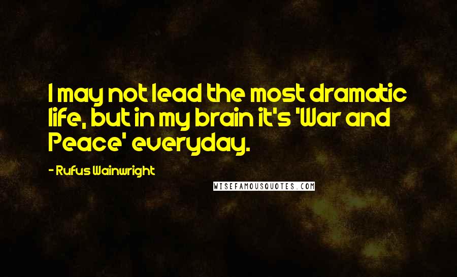 Rufus Wainwright Quotes: I may not lead the most dramatic life, but in my brain it's 'War and Peace' everyday.