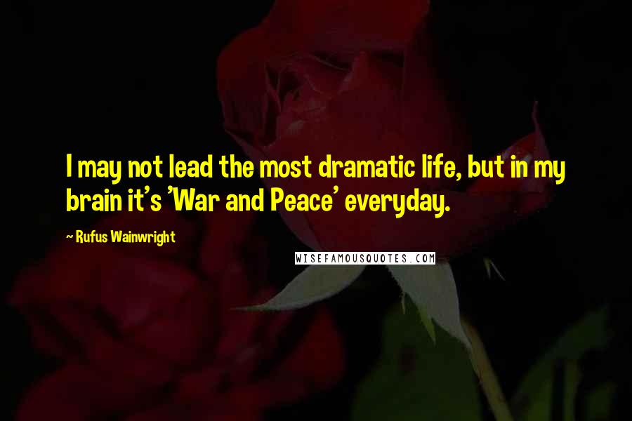 Rufus Wainwright Quotes: I may not lead the most dramatic life, but in my brain it's 'War and Peace' everyday.