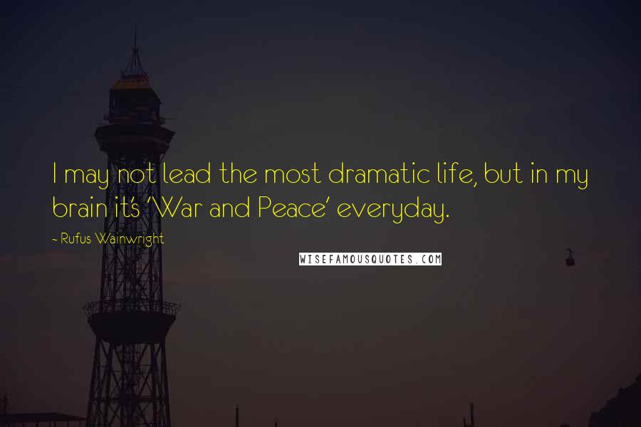 Rufus Wainwright Quotes: I may not lead the most dramatic life, but in my brain it's 'War and Peace' everyday.