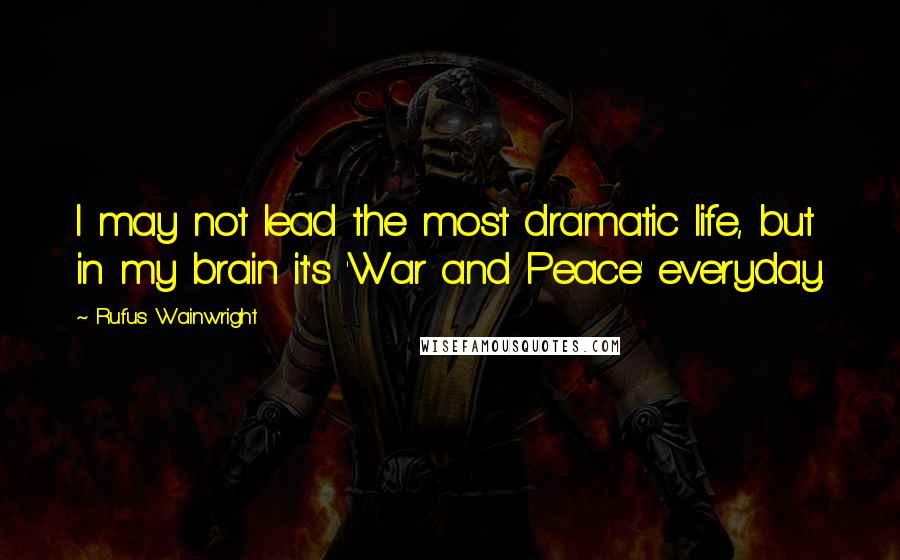 Rufus Wainwright Quotes: I may not lead the most dramatic life, but in my brain it's 'War and Peace' everyday.