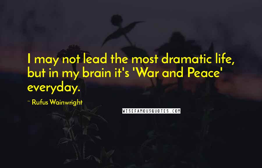 Rufus Wainwright Quotes: I may not lead the most dramatic life, but in my brain it's 'War and Peace' everyday.