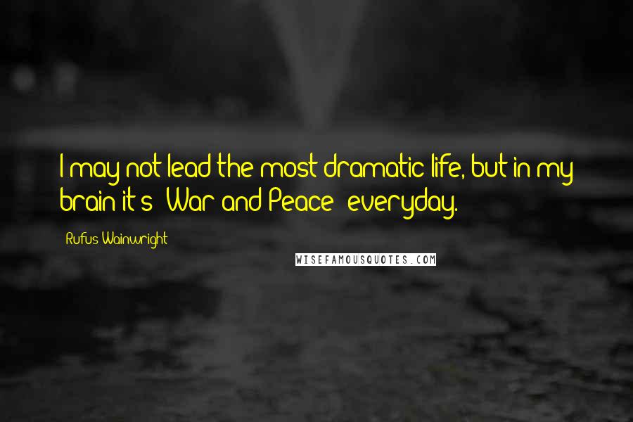 Rufus Wainwright Quotes: I may not lead the most dramatic life, but in my brain it's 'War and Peace' everyday.