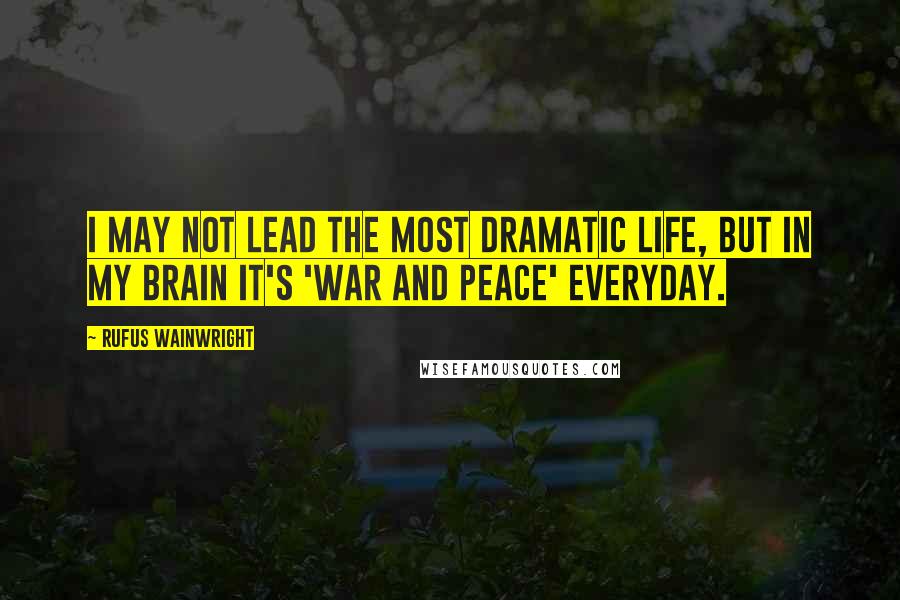 Rufus Wainwright Quotes: I may not lead the most dramatic life, but in my brain it's 'War and Peace' everyday.