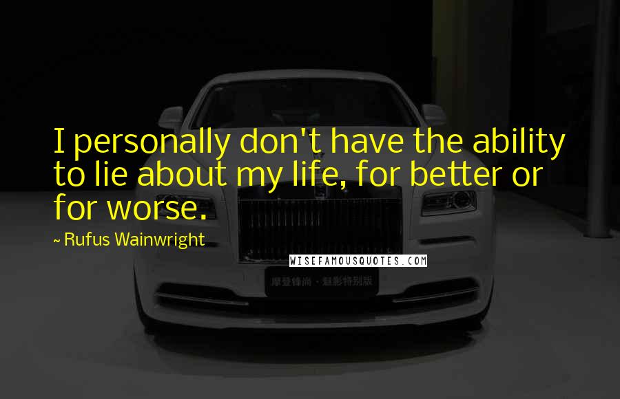 Rufus Wainwright Quotes: I personally don't have the ability to lie about my life, for better or for worse.
