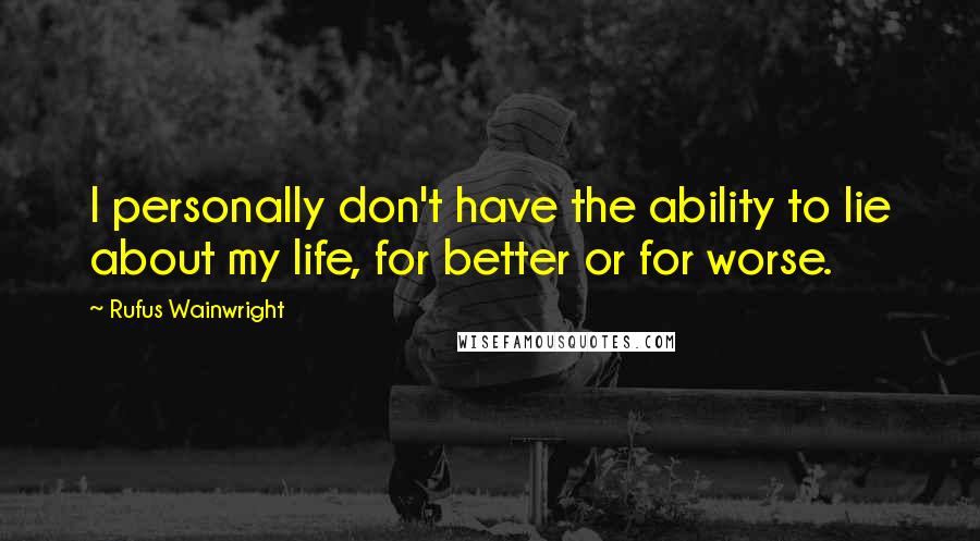 Rufus Wainwright Quotes: I personally don't have the ability to lie about my life, for better or for worse.