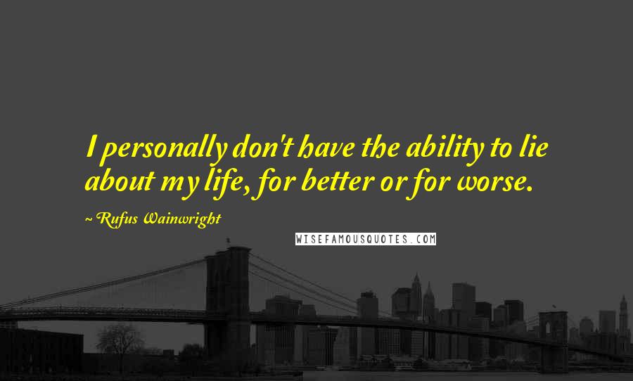 Rufus Wainwright Quotes: I personally don't have the ability to lie about my life, for better or for worse.