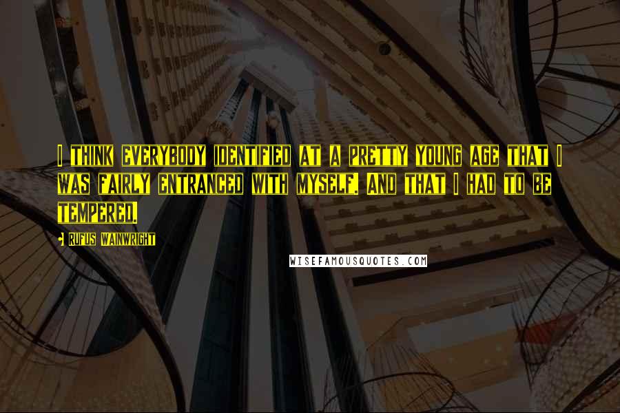 Rufus Wainwright Quotes: I think everybody identified at a pretty young age that I was fairly entranced with myself. And that I had to be tempered.