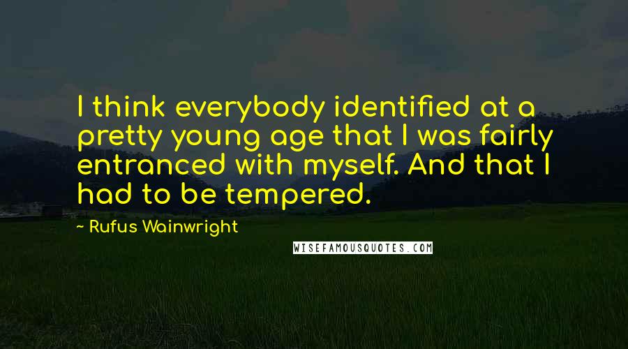 Rufus Wainwright Quotes: I think everybody identified at a pretty young age that I was fairly entranced with myself. And that I had to be tempered.