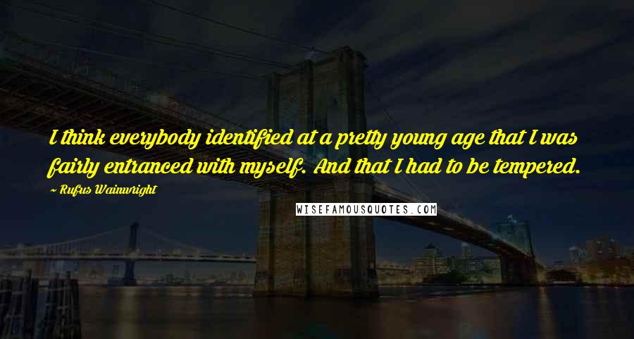 Rufus Wainwright Quotes: I think everybody identified at a pretty young age that I was fairly entranced with myself. And that I had to be tempered.