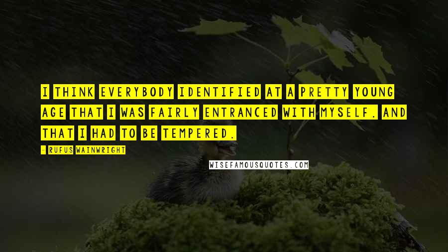 Rufus Wainwright Quotes: I think everybody identified at a pretty young age that I was fairly entranced with myself. And that I had to be tempered.