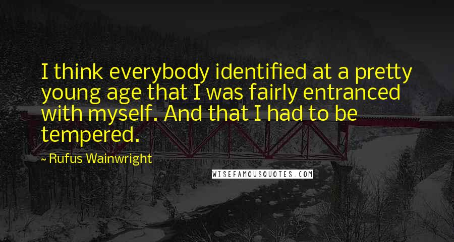 Rufus Wainwright Quotes: I think everybody identified at a pretty young age that I was fairly entranced with myself. And that I had to be tempered.
