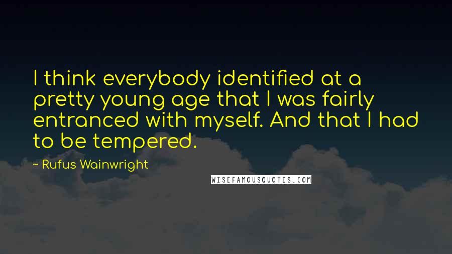 Rufus Wainwright Quotes: I think everybody identified at a pretty young age that I was fairly entranced with myself. And that I had to be tempered.