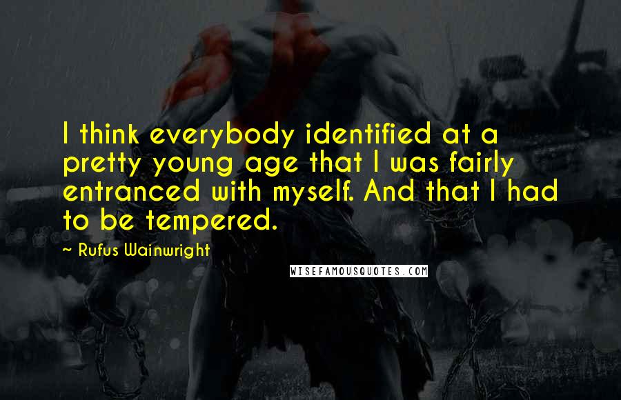 Rufus Wainwright Quotes: I think everybody identified at a pretty young age that I was fairly entranced with myself. And that I had to be tempered.