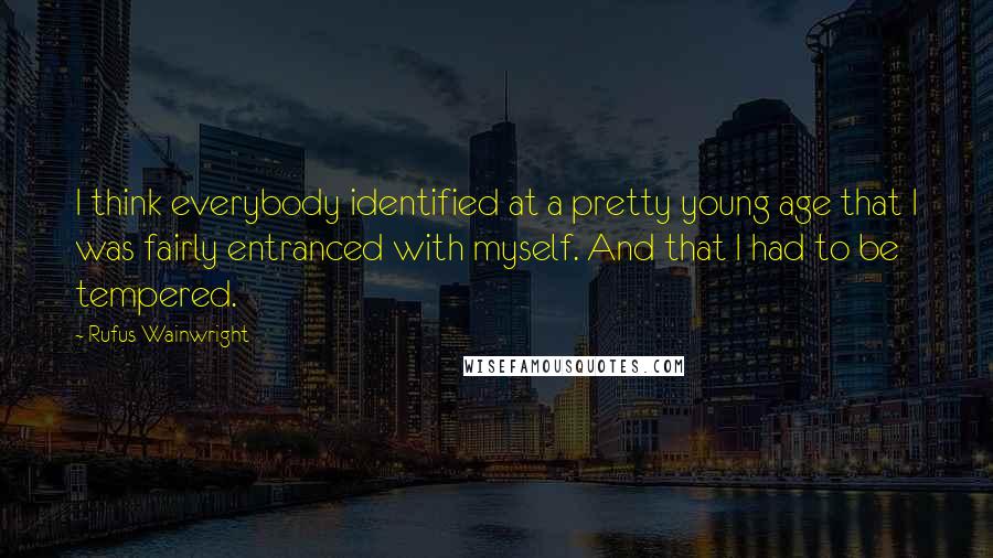 Rufus Wainwright Quotes: I think everybody identified at a pretty young age that I was fairly entranced with myself. And that I had to be tempered.