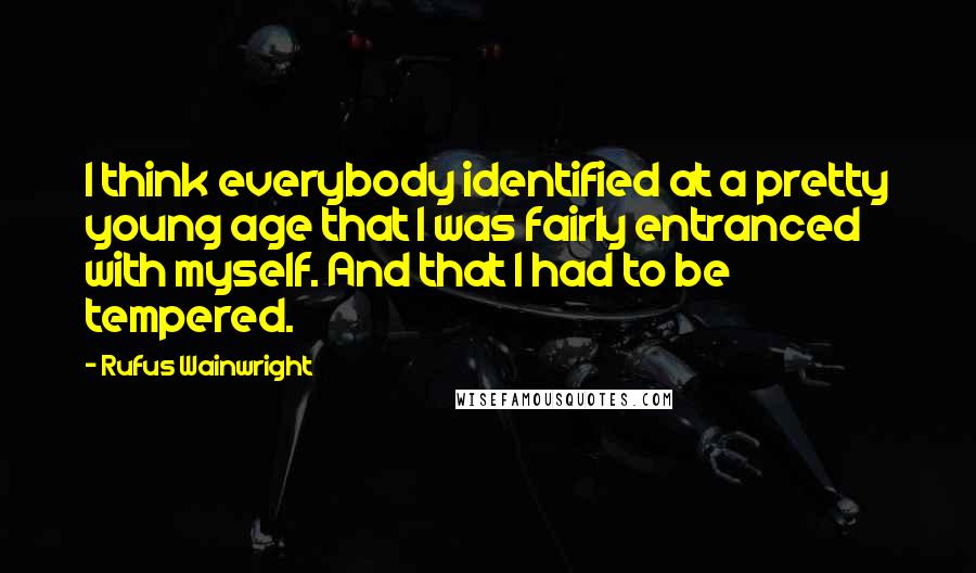 Rufus Wainwright Quotes: I think everybody identified at a pretty young age that I was fairly entranced with myself. And that I had to be tempered.