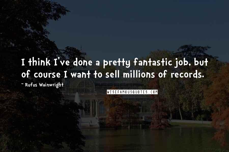 Rufus Wainwright Quotes: I think I've done a pretty fantastic job, but of course I want to sell millions of records.