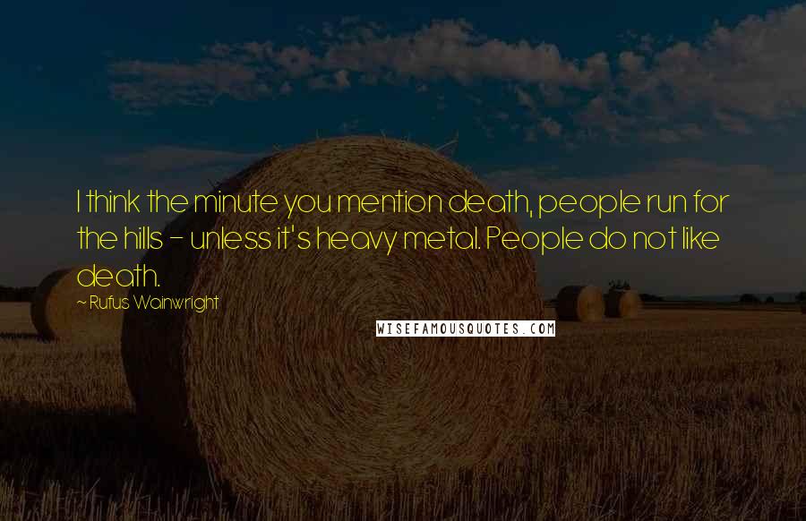 Rufus Wainwright Quotes: I think the minute you mention death, people run for the hills - unless it's heavy metal. People do not like death.