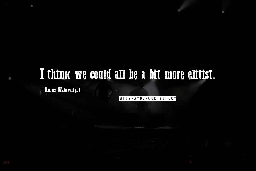 Rufus Wainwright Quotes: I think we could all be a bit more elitist.