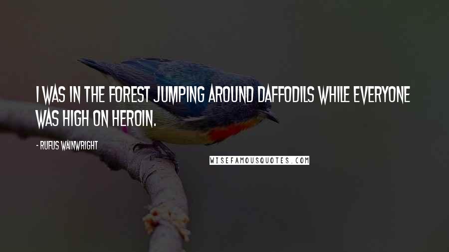 Rufus Wainwright Quotes: I was in the forest jumping around daffodils while everyone was high on heroin.