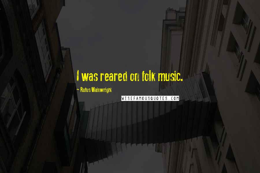 Rufus Wainwright Quotes: I was reared on folk music.