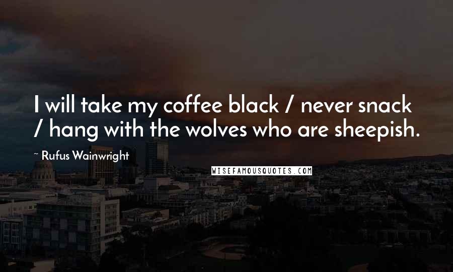 Rufus Wainwright Quotes: I will take my coffee black / never snack / hang with the wolves who are sheepish.