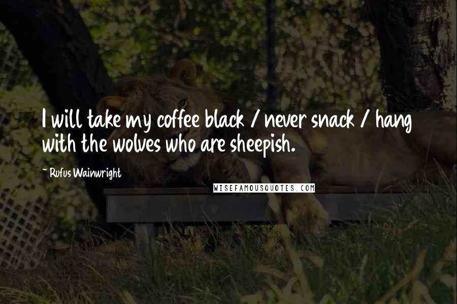 Rufus Wainwright Quotes: I will take my coffee black / never snack / hang with the wolves who are sheepish.