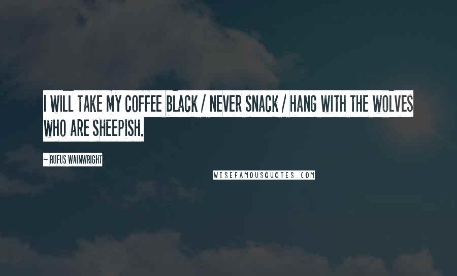 Rufus Wainwright Quotes: I will take my coffee black / never snack / hang with the wolves who are sheepish.