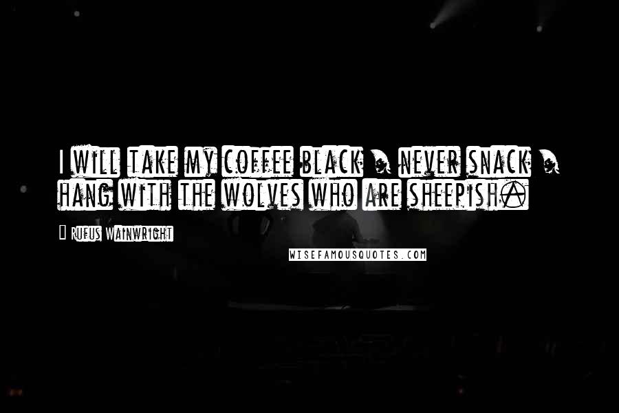 Rufus Wainwright Quotes: I will take my coffee black / never snack / hang with the wolves who are sheepish.