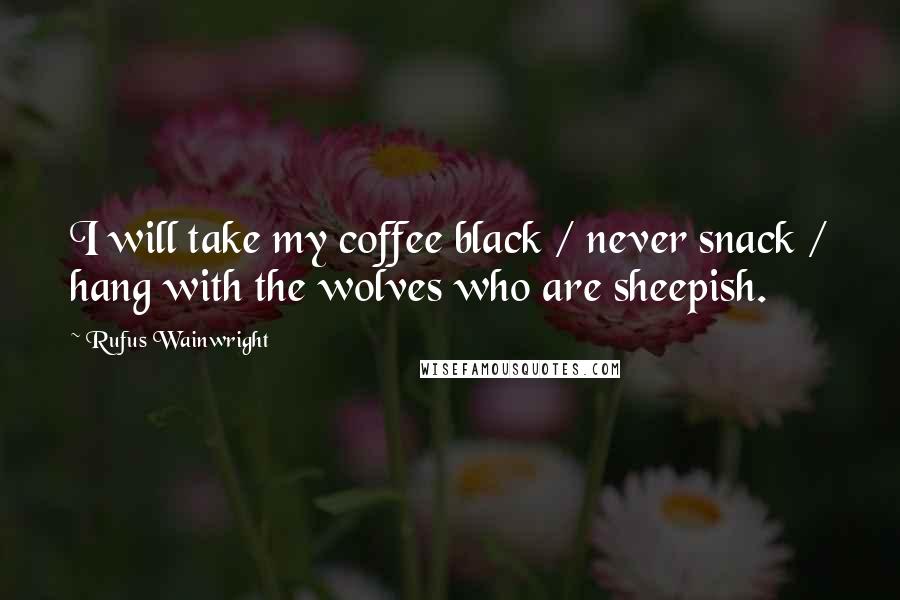 Rufus Wainwright Quotes: I will take my coffee black / never snack / hang with the wolves who are sheepish.