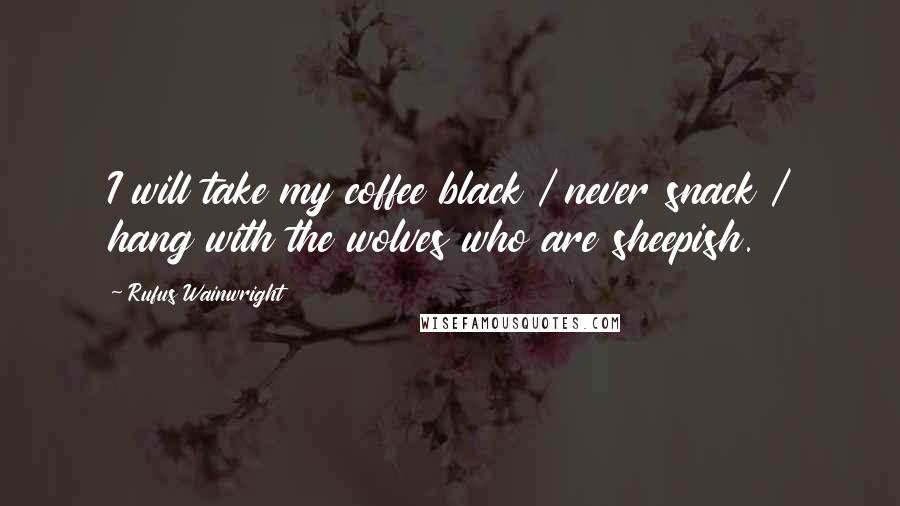 Rufus Wainwright Quotes: I will take my coffee black / never snack / hang with the wolves who are sheepish.