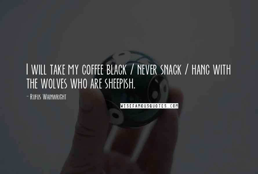 Rufus Wainwright Quotes: I will take my coffee black / never snack / hang with the wolves who are sheepish.