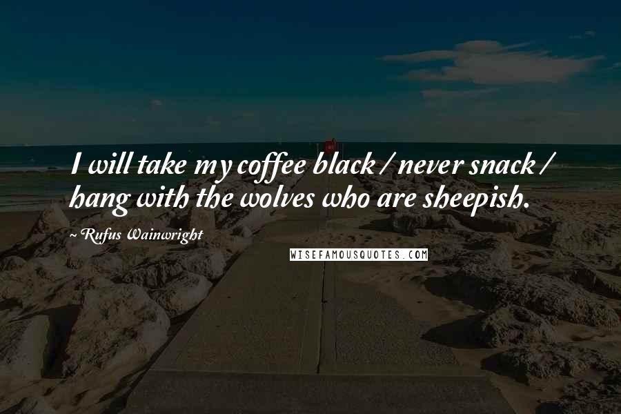 Rufus Wainwright Quotes: I will take my coffee black / never snack / hang with the wolves who are sheepish.