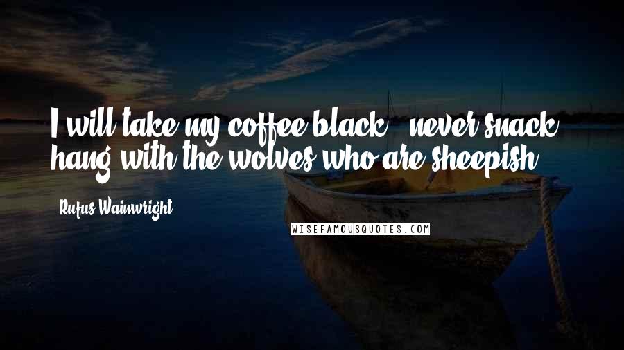 Rufus Wainwright Quotes: I will take my coffee black / never snack / hang with the wolves who are sheepish.