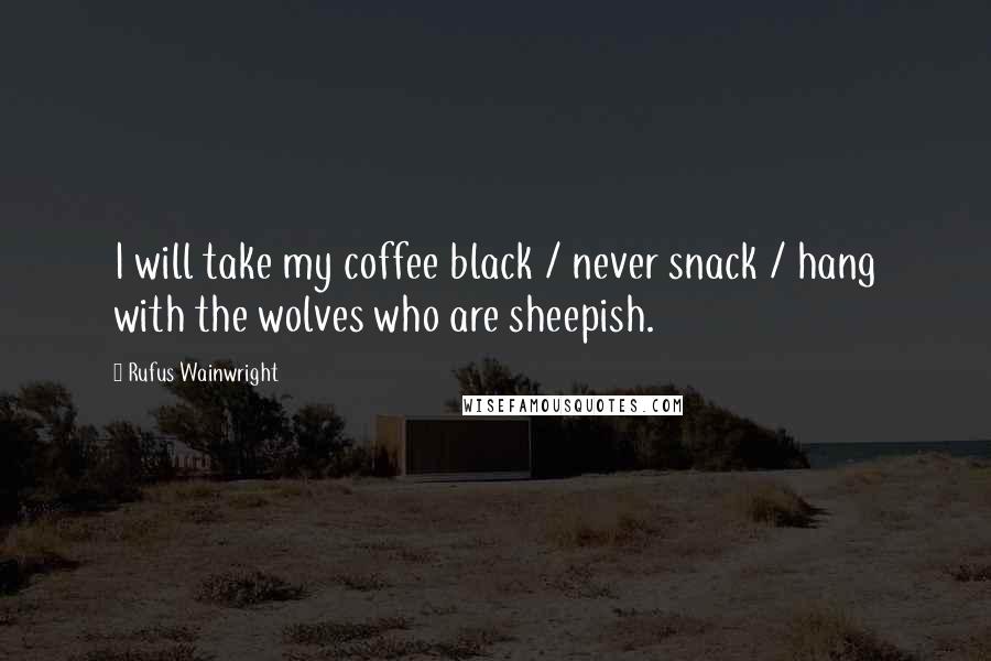 Rufus Wainwright Quotes: I will take my coffee black / never snack / hang with the wolves who are sheepish.