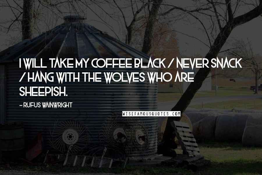 Rufus Wainwright Quotes: I will take my coffee black / never snack / hang with the wolves who are sheepish.